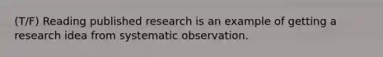 (T/F) Reading published research is an example of getting a research idea from systematic observation.