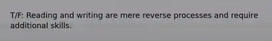 T/F: Reading and writing are mere reverse processes and require additional skills.