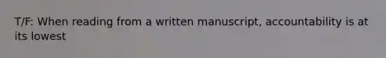 T/F: When reading from a written manuscript, accountability is at its lowest