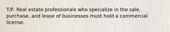 T/F: Real estate professionals who specialize in the sale, purchase, and lease of businesses must hold a commercial license.