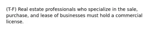 (T-F) Real estate professionals who specialize in the sale, purchase, and lease of businesses must hold a commercial license.