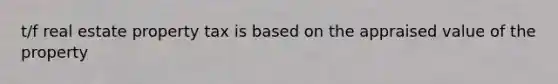 t/f real estate property tax is based on the appraised value of the property