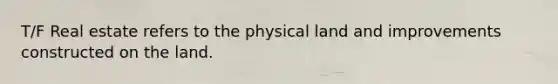T/F Real estate refers to the physical land and improvements constructed on the land.