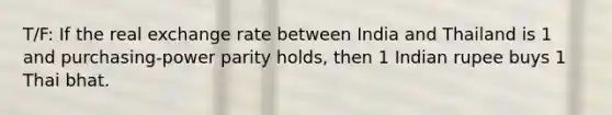 T/F: If the real exchange rate between India and Thailand is 1 and purchasing-power parity holds, then 1 Indian rupee buys 1 Thai bhat.