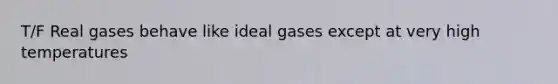 T/F Real gases behave like ideal gases except at very high temperatures