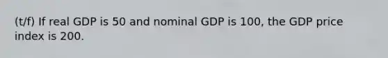 (t/f) If real GDP is 50 and nominal GDP is 100, the GDP price index is 200.