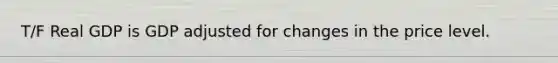 T/F Real GDP is GDP adjusted for changes in the price level.