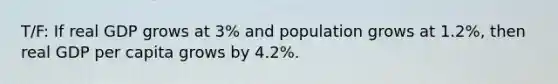 T/F: If real GDP grows at 3% and population grows at 1.2%, then real GDP per capita grows by 4.2%.