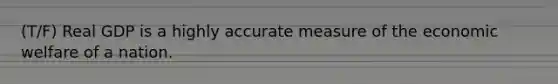 (T/F) Real GDP is a highly accurate measure of the economic welfare of a nation.