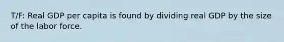 T/F: Real GDP per capita is found by dividing real GDP by the size of the labor force.