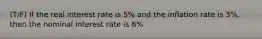 (T/F) If the real interest rate is 5% and the inflation rate is 3%, then the nominal interest rate is 8%