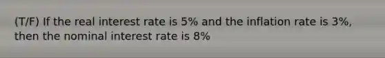 (T/F) If the real interest rate is 5% and the inflation rate is 3%, then the nominal interest rate is 8%