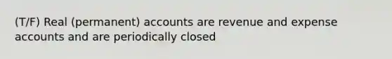 (T/F) Real (permanent) accounts are revenue and expense accounts and are periodically closed