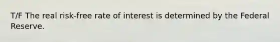 T/F The real risk-free rate of interest is determined by the Federal Reserve.