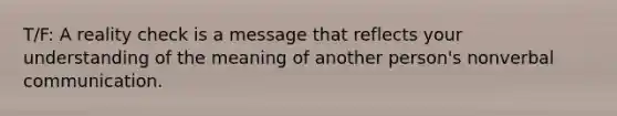 T/F: A reality check is a message that reflects your understanding of the meaning of another person's nonverbal communication.