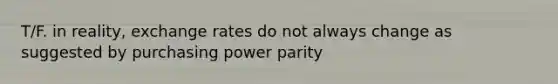 T/F. in reality, exchange rates do not always change as suggested by purchasing power parity