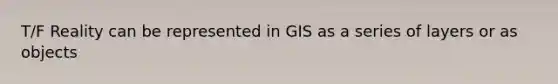 T/F Reality can be represented in GIS as a series of layers or as objects