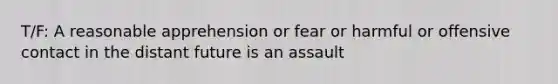 T/F: A reasonable apprehension or fear or harmful or offensive contact in the distant future is an assault