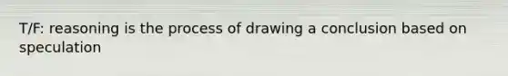 T/F: reasoning is the process of drawing a conclusion based on speculation