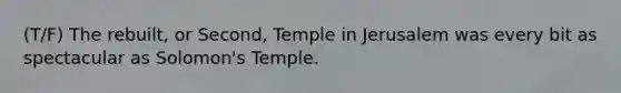 (T/F) The rebuilt, or Second, Temple in Jerusalem was every bit as spectacular as Solomon's Temple.