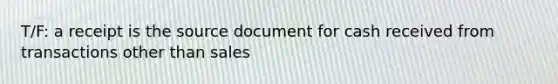 T/F: a receipt is the source document for cash received from transactions other than sales