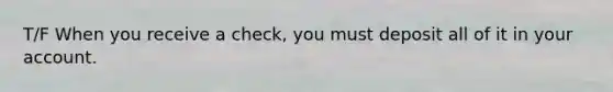 T/F When you receive a check, you must deposit all of it in your account.
