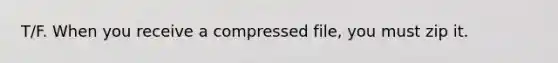 T/F. When you receive a compressed file, you must zip it.