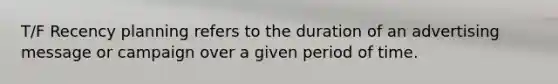 T/F Recency planning refers to the duration of an advertising message or campaign over a given period of time.