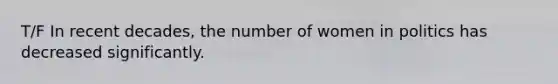 T/F In recent decades, the number of women in politics has decreased significantly.