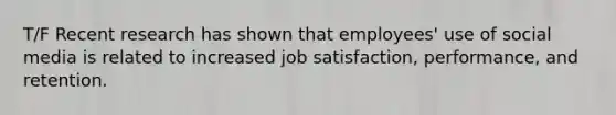 T/F Recent research has shown that employees' use of social media is related to increased job satisfaction, performance, and retention.