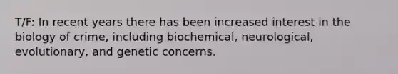 T/F: In recent years there has been increased interest in the biology of crime, including biochemical, neurological, evolutionary, and genetic concerns.