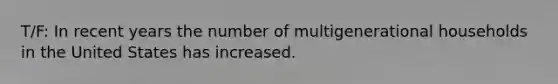 T/F: In recent years the number of multigenerational households in the United States has increased.