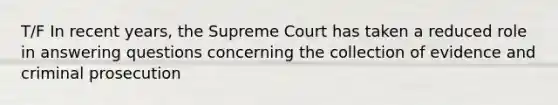 T/F In recent years, the Supreme Court has taken a reduced role in answering questions concerning the collection of evidence and criminal prosecution