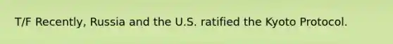 T/F Recently, Russia and the U.S. ratified the Kyoto Protocol.