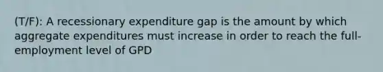 (T/F): A recessionary expenditure gap is the amount by which aggregate expenditures must increase in order to reach the full-employment level of GPD