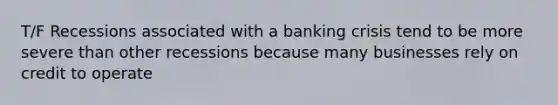 T/F Recessions associated with a banking crisis tend to be more severe than other recessions because many businesses rely on credit to operate