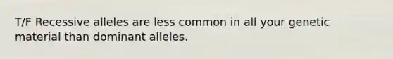 T/F Recessive alleles are less common in all your genetic material than dominant alleles.