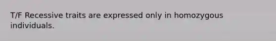 T/F Recessive traits are expressed only in homozygous individuals.