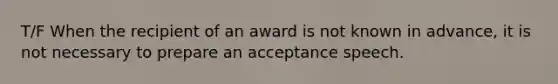 T/F When the recipient of an award is not known in advance, it is not necessary to prepare an acceptance speech.