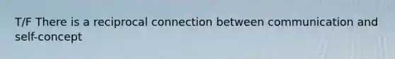 T/F There is a reciprocal connection between communication and self-concept