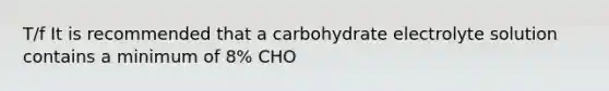 T/f It is recommended that a carbohydrate electrolyte solution contains a minimum of 8% CHO