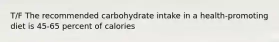 T/F The recommended carbohydrate intake in a health-promoting diet is 45-65 percent of calories