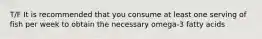 T/F It is recommended that you consume at least one serving of fish per week to obtain the necessary omega-3 fatty acids