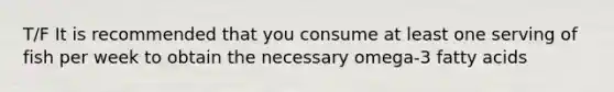 T/F It is recommended that you consume at least one serving of fish per week to obtain the necessary omega-3 fatty acids