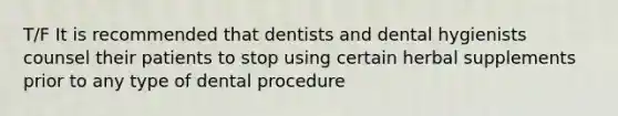 T/F It is recommended that dentists and dental hygienists counsel their patients to stop using certain herbal supplements prior to any type of dental procedure