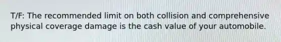 T/F: The recommended limit on both collision and comprehensive physical coverage damage is the cash value of your automobile.