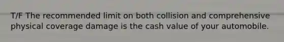 T/F The recommended limit on both collision and comprehensive physical coverage damage is the cash value of your automobile.