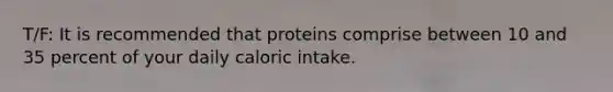 T/F: It is recommended that proteins comprise between 10 and 35 percent of your daily caloric intake.