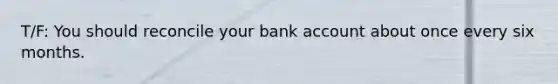 T/F: You should reconcile your bank account about once every six months.