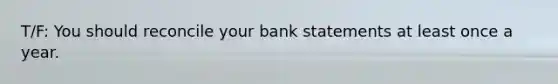 T/F: You should reconcile your bank statements at least once a year.